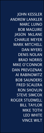 

JOHN KESSLERANDREW LANKLERMARC LUINOBOB MAGUIREJASON  McLANECHARLIE MEYERMARK MITCHELLDAN MYERSDENIS NOLANBRAD NORRISMIKE O’CONNORDAN PREVOZNAKAl RABINOWITZBOB SAUNDERSFRED SCALERARON SHOVLINSTEVE SIMCOXROGER STUDWELLBILL TAYLORMIKE TOTHLEO WHITEVINCE WILT 
